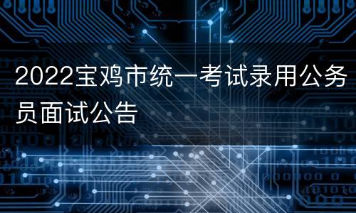 2022宝鸡市统一考试录用公务员面试公告
