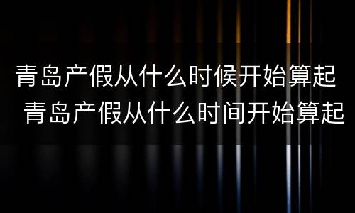 青岛产假从什么时候开始算起 青岛产假从什么时间开始算起