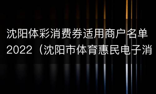 沈阳体彩消费券适用商户名单2022（沈阳市体育惠民电子消费券）
