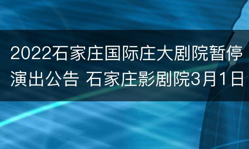 2022石家庄国际庄大剧院暂停演出公告 石家庄影剧院3月1日起恢复营业