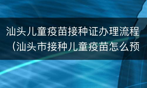汕头儿童疫苗接种证办理流程（汕头市接种儿童疫苗怎么预约）