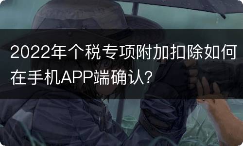 2022年个税专项附加扣除如何在手机APP端确认？