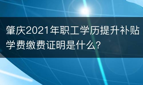 肇庆2021年职工学历提升补贴学费缴费证明是什么？