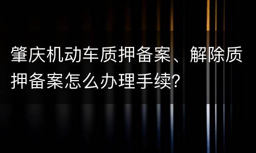 肇庆机动车质押备案、解除质押备案怎么办理手续？