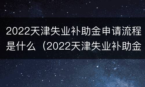 2022天津失业补助金申请流程是什么（2022天津失业补助金申请流程是什么样的）