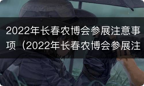 2022年长春农博会参展注意事项（2022年长春农博会参展注意事项及时间）