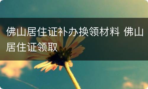 佛山居住证补办换领材料 佛山居住证领取