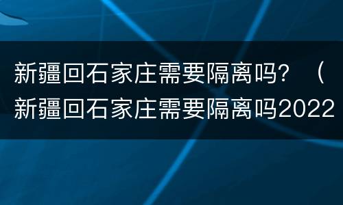 新疆回石家庄需要隔离吗？（新疆回石家庄需要隔离吗2022年）