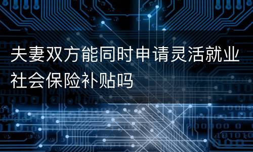夫妻双方能同时申请灵活就业社会保险补贴吗
