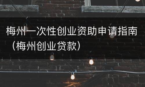 梅州一次性创业资助申请指南（梅州创业贷款）