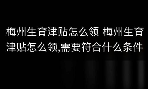 梅州生育津贴怎么领 梅州生育津贴怎么领,需要符合什么条件