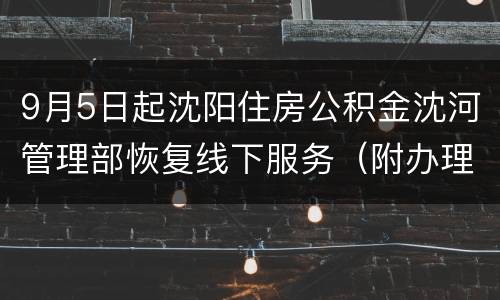9月5日起沈阳住房公积金沈河管理部恢复线下服务（附办理要求）
