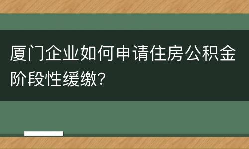 厦门企业如何申请住房公积金阶段性缓缴？