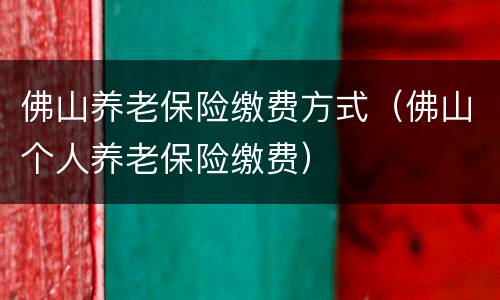佛山养老保险缴费方式（佛山个人养老保险缴费）