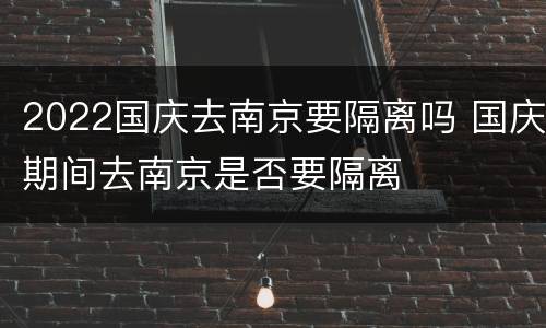2022国庆去南京要隔离吗 国庆期间去南京是否要隔离