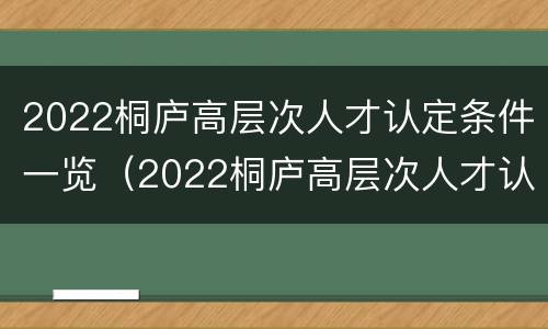 2022桐庐高层次人才认定条件一览（2022桐庐高层次人才认定条件一览表图片）