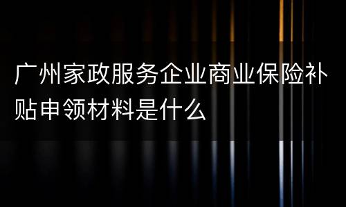 广州家政服务企业商业保险补贴申领材料是什么