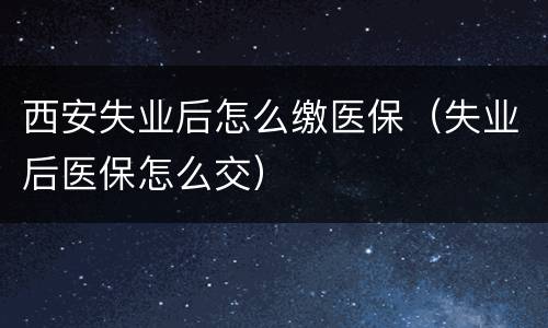 西安失业后怎么缴医保（失业后医保怎么交）