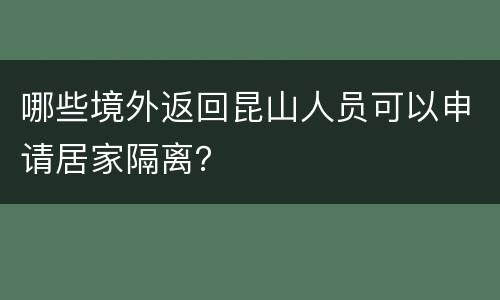 哪些境外返回昆山人员可以申请居家隔离？