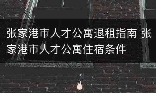 张家港市人才公寓退租指南 张家港市人才公寓住宿条件