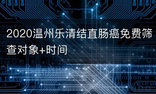 2020温州乐清结直肠癌免费筛查对象+时间