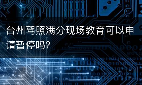台州驾照满分现场教育可以申请暂停吗？