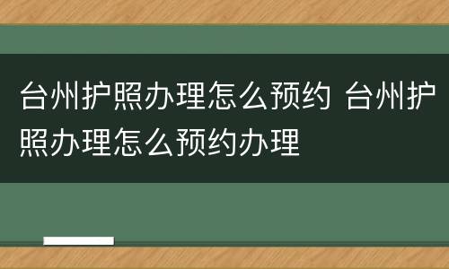 台州护照办理怎么预约 台州护照办理怎么预约办理