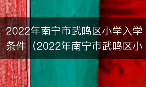 2022年南宁市武鸣区小学入学条件（2022年南宁市武鸣区小学入学条件表）
