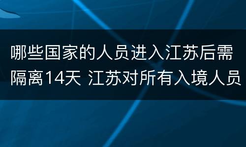 哪些国家的人员进入江苏后需隔离14天 江苏对所有入境人员是指哪些