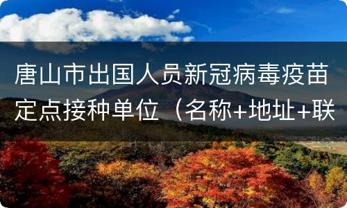 唐山市出国人员新冠病毒疫苗定点接种单位（名称+地址+联系电话）