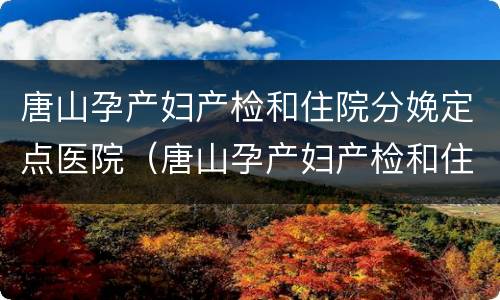 唐山孕产妇产检和住院分娩定点医院（唐山孕产妇产检和住院分娩定点医院一样吗）