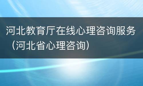 河北教育厅在线心理咨询服务（河北省心理咨询）