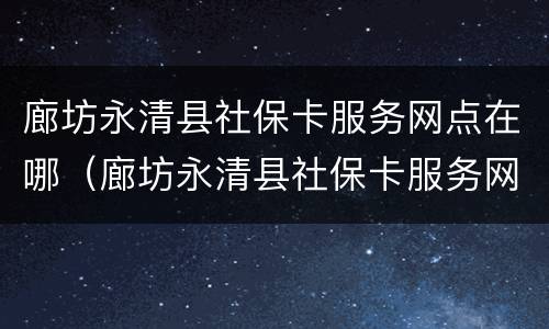 廊坊永清县社保卡服务网点在哪（廊坊永清县社保卡服务网点在哪个位置）