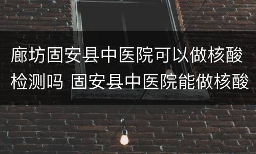 廊坊固安县中医院可以做核酸检测吗 固安县中医院能做核酸检测吗