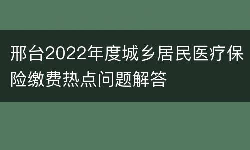 邢台2022年度城乡居民医疗保险缴费热点问题解答