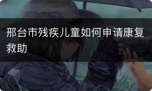 邢台市残疾儿童如何申请康复救助