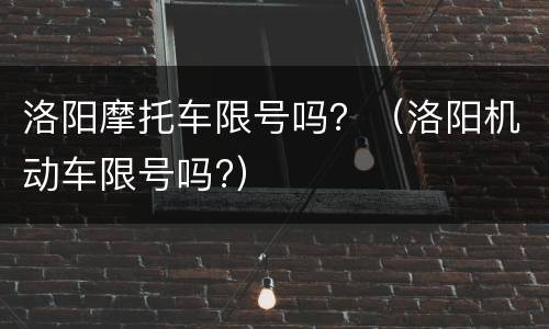 洛阳摩托车限号吗？（洛阳机动车限号吗?）