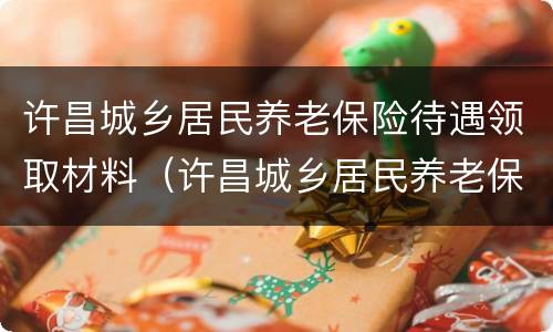 许昌城乡居民养老保险待遇领取材料（许昌城乡居民养老保险待遇领取材料在哪里）
