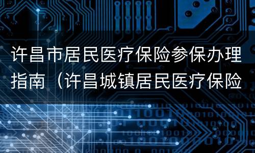 许昌市居民医疗保险参保办理指南（许昌城镇居民医疗保险缴费办法）