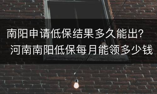 南阳申请低保结果多久能出？ 河南南阳低保每月能领多少钱