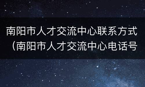 南阳市人才交流中心联系方式（南阳市人才交流中心电话号码）