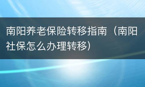 南阳养老保险转移指南（南阳社保怎么办理转移）