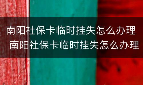南阳社保卡临时挂失怎么办理 南阳社保卡临时挂失怎么办理手续