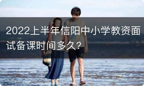 2022上半年信阳中小学教资面试备课时间多久？