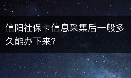 信阳社保卡信息采集后一般多久能办下来？