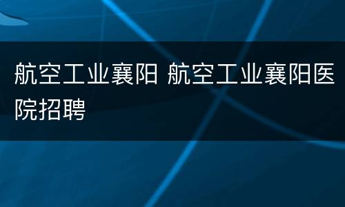 航空工业襄阳 航空工业襄阳医院招聘