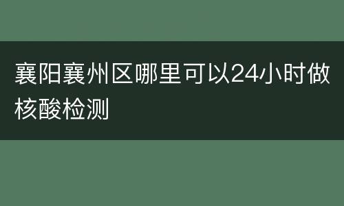 襄阳襄州区哪里可以24小时做核酸检测