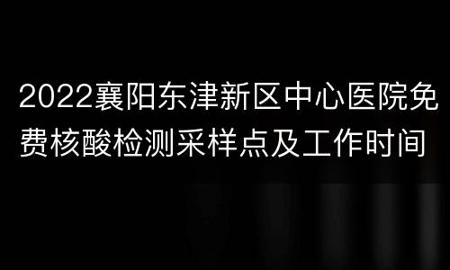 2022襄阳东津新区中心医院免费核酸检测采样点及工作时间
