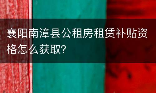 襄阳南漳县公租房租赁补贴资格怎么获取？