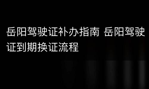 岳阳驾驶证补办指南 岳阳驾驶证到期换证流程